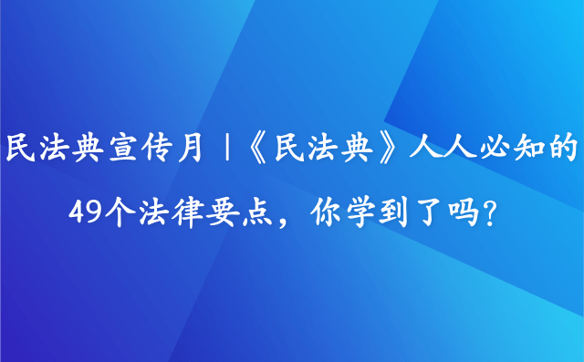 民法典宣傳月 |《民法典》人人必知的49個法律要點，你學到了嗎？